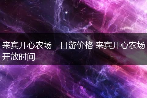 来宾开心农场一日游价格 来宾开心农场开放时间