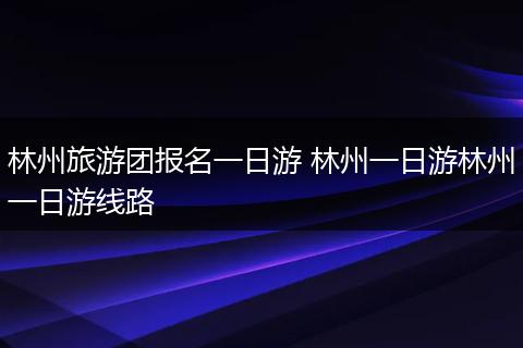 林州旅游团报名一日游 林州一日游林州一日游线路