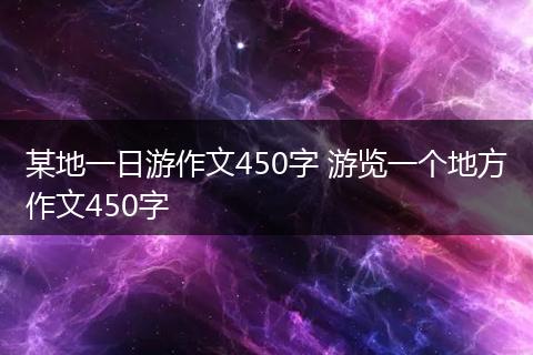 某地一日游作文450字 游览一个地方作文450字