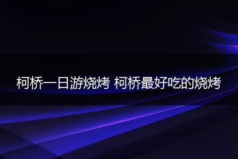 柯桥一日游烧烤 柯桥最好吃的烧烤