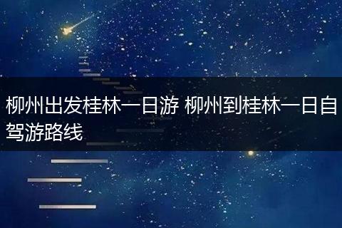 柳州出发桂林一日游 柳州到桂林一日自驾游路线
