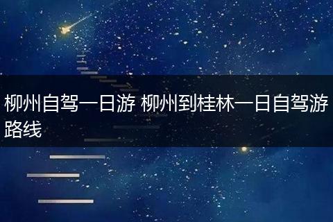 柳州自驾一日游 柳州到桂林一日自驾游路线
