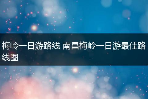 梅岭一日游路线 南昌梅岭一日游最佳路线图