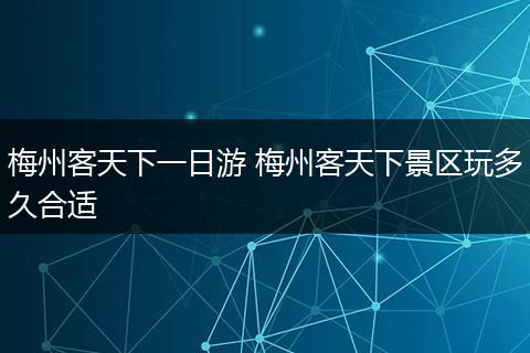 梅州客天下一日游 梅州客天下景区玩多久合适