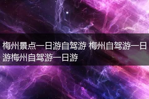 梅州景点一日游自驾游 梅州自驾游一日游梅州自驾游一日游