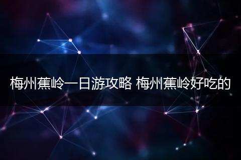 梅州蕉岭一日游攻略 梅州蕉岭好吃的