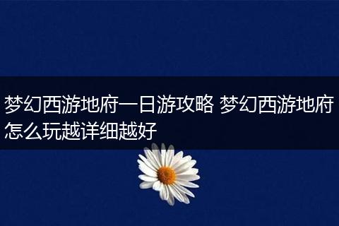 梦幻西游地府一日游攻略 梦幻西游地府怎么玩越详细越好