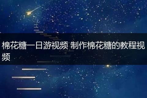 棉花糖一日游视频 制作棉花糖的教程视频