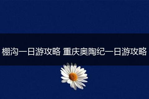 棚沟一日游攻略 重庆奥陶纪一日游攻略