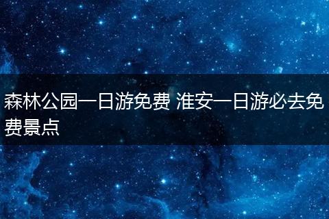 森林公园一日游免费 淮安一日游必去免费景点