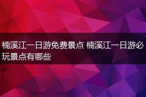 楠溪江一日游免费景点 楠溪江一日游必玩景点有哪些