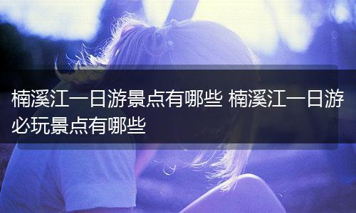 楠溪江一日游景点有哪些 楠溪江一日游必玩景点有哪些