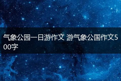 气象公园一日游作文 游气象公国作文500字