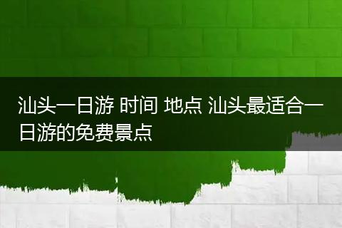 汕头一日游 时间 地点 汕头最适合一日游的免费景点