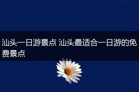 汕头一日游景点 汕头最适合一日游的免费景点