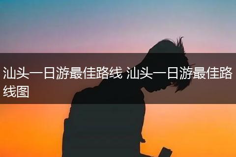 汕头一日游最佳路线 汕头一日游最佳路线图