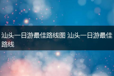 汕头一日游最佳路线图 汕头一日游最佳路线
