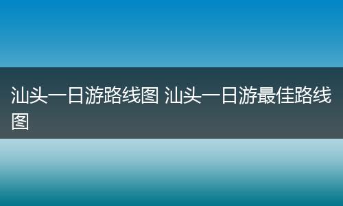 汕头一日游路线图 汕头一日游最佳路线图