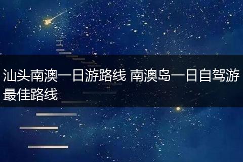 汕头南澳一日游路线 南澳岛一日自驾游最佳路线