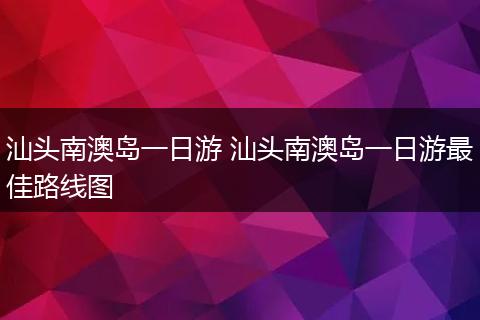 汕头南澳岛一日游 汕头南澳岛一日游最佳路线图