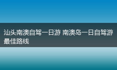 汕头南澳自驾一日游 南澳岛一日自驾游最佳路线