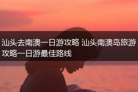 汕头去南澳一日游攻略 汕头南澳岛旅游攻略一日游最佳路线
