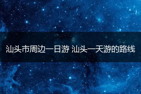 汕头市周边一日游 汕头一天游的路线