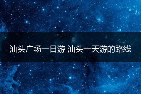 汕头广场一日游 汕头一天游的路线