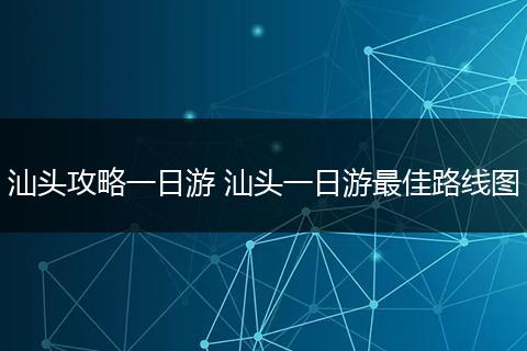 汕头攻略一日游 汕头一日游最佳路线图