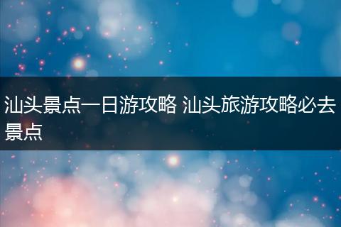 汕头景点一日游攻略 汕头旅游攻略必去景点