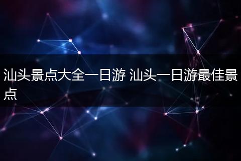 汕头景点大全一日游 汕头一日游最佳景点