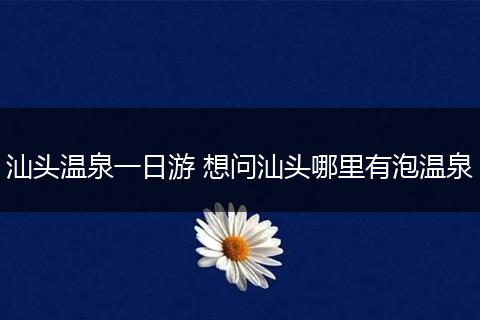 汕头温泉一日游 想问汕头哪里有泡温泉
