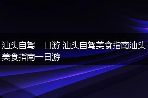 汕头自驾一日游 汕头自驾美食指南汕头美食指南一日游