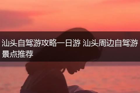 汕头自驾游攻略一日游 汕头周边自驾游景点推荐