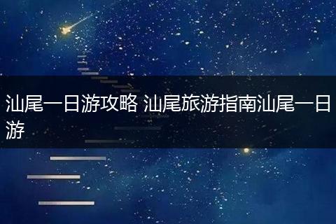 汕尾一日游攻略 汕尾旅游指南汕尾一日游