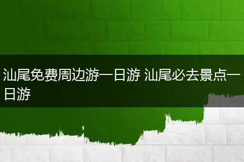汕尾免费周边游一日游 汕尾必去景点一日游