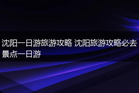 沈阳一日游旅游攻略 沈阳旅游攻略必去景点一日游
