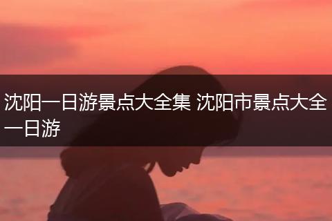 沈阳一日游景点大全集 沈阳市景点大全一日游