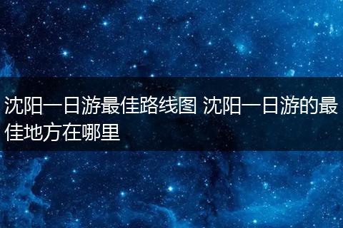 沈阳一日游最佳路线图 沈阳一日游的最佳地方在哪里