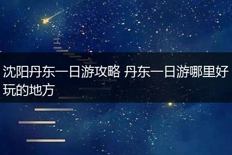 沈阳丹东一日游攻略 丹东一日游哪里好玩的地方