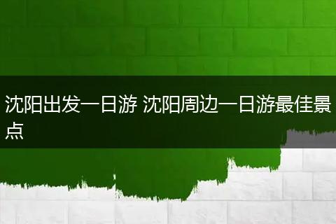 沈阳出发一日游 沈阳周边一日游最佳景点