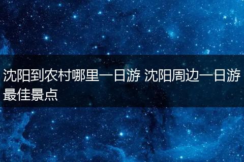 沈阳到农村哪里一日游 沈阳周边一日游最佳景点
