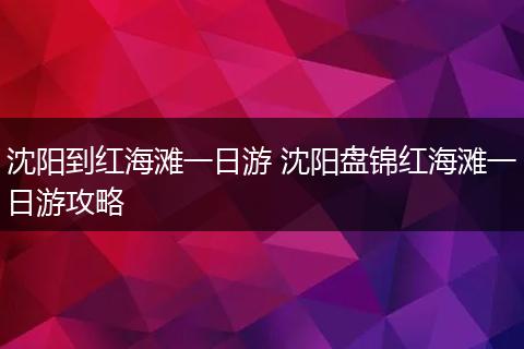 沈阳到红海滩一日游 沈阳盘锦红海滩一日游攻略