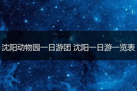 沈阳动物园一日游团 沈阳一日游一览表