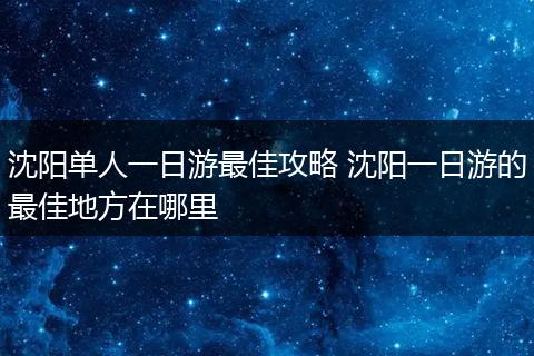 沈阳单人一日游最佳攻略 沈阳一日游的最佳地方在哪里