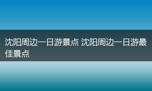 沈阳周边一日游景点 沈阳周边一日游最佳景点