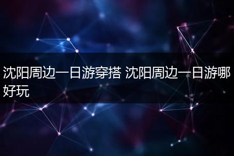 沈阳周边一日游穿搭 沈阳周边一日游哪好玩