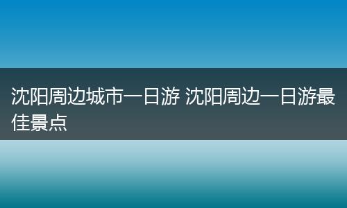 沈阳周边城市一日游 沈阳周边一日游最佳景点