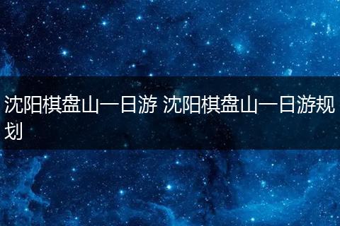 沈阳棋盘山一日游 沈阳棋盘山一日游规划