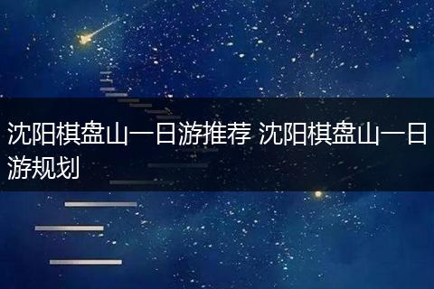 沈阳棋盘山一日游推荐 沈阳棋盘山一日游规划